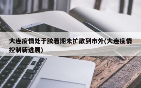 大连疫情处于胶着期未扩散到市外(大连疫情控制新进展)