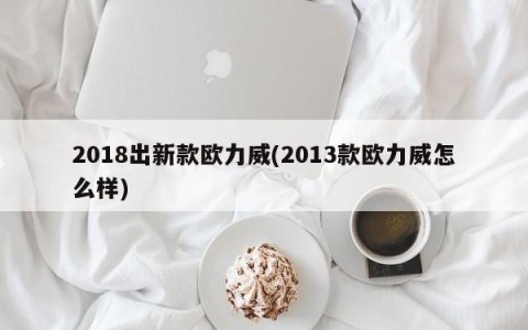 2018出新款欧力威(2013款欧力威怎么样)