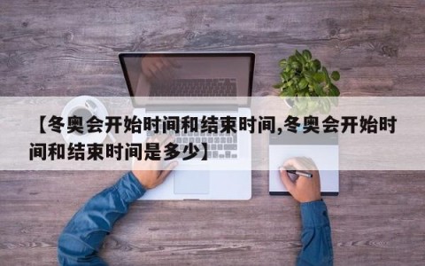 【冬奥会开始时间和结束时间,冬奥会开始时间和结束时间是多少】