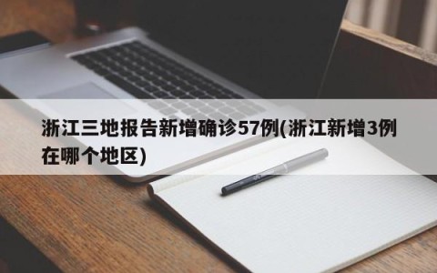 浙江三地报告新增确诊57例(浙江新增3例在哪个地区)
