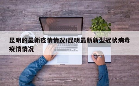 昆明的最新疫情情况/昆明最新新型冠状病毒疫情情况