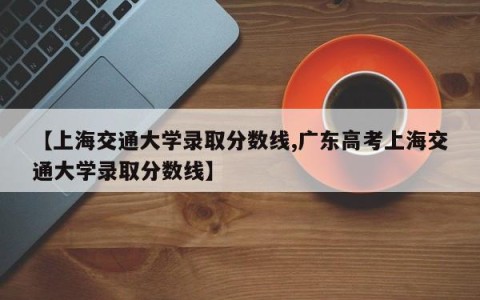 【上海交通大学录取分数线,广东高考上海交通大学录取分数线】