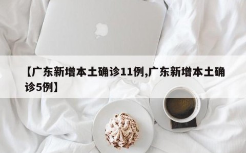 【广东新增本土确诊11例,广东新增本土确 诊5例】