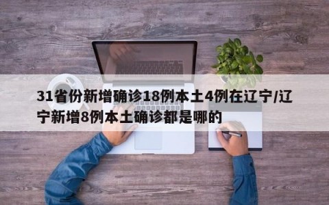 31省份新增确诊18例本土4例在辽宁/辽宁新增8例本土确诊都是哪的