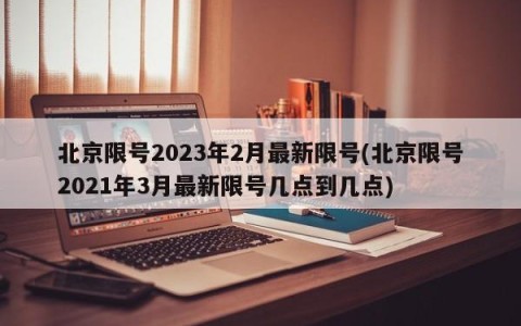北京限号2023年2月最新限号(北京限号2021年3月最新限号几点到几点)