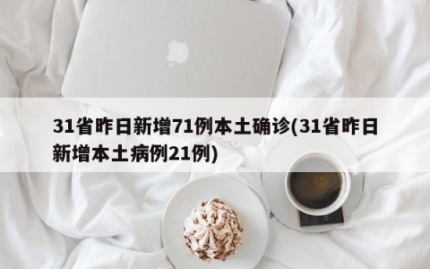31省昨日新增71例本土确诊(31省昨日新增本土病例21例)