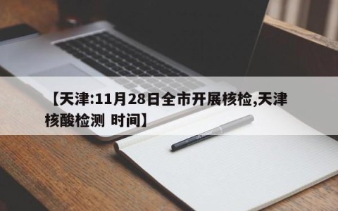 【天津:11月28日全市开展核检,天津 核酸检测 时间】