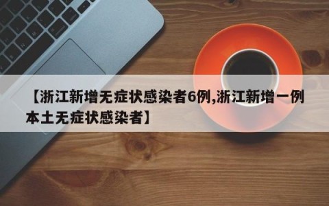 【浙江新增无症状感染者6例,浙江新增一例本土无症状感染者】