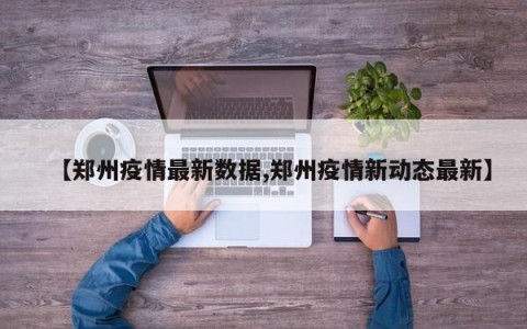 【郑州疫情最新数据,郑州疫情新动态最新】