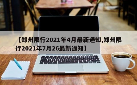 【郑州限行2021年4月最新通知,郑州限行2021年7月26最新通知】