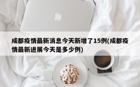 成都疫情最新消息今天新增了15例(成都疫情最新进展今天是多少例)