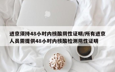 进京须持48小时内核酸阴性证明/所有进京人员需提供48小时内核酸检测阴性证明