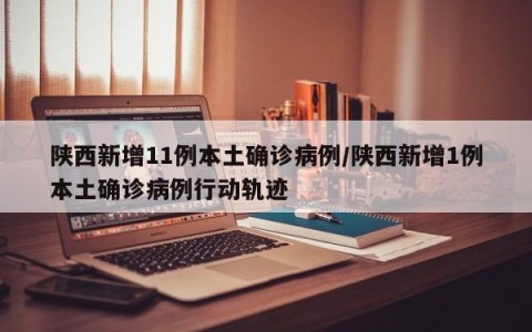 陕西新增11例本土确诊病例/陕西新增1例本土确诊病例行动轨迹