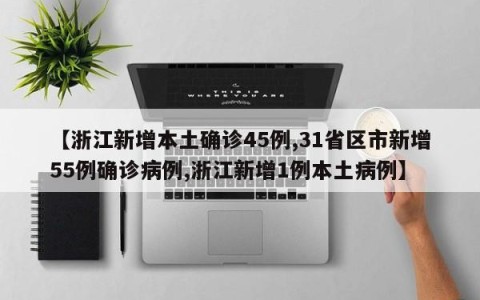 【浙江新增本土确诊45例,31省区市新增55例确诊病例,浙江新增1例本土病例】
