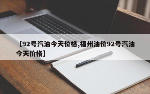 【92号汽油今天价格,福州油价92号汽油今天价格】