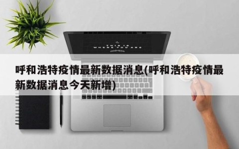 呼和浩特疫情最新数据消息(呼和浩特疫情最新数据消息今天新增)