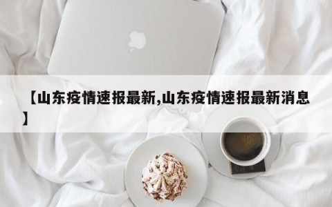 【山东疫情速报最新,山东疫情速报最新消息】