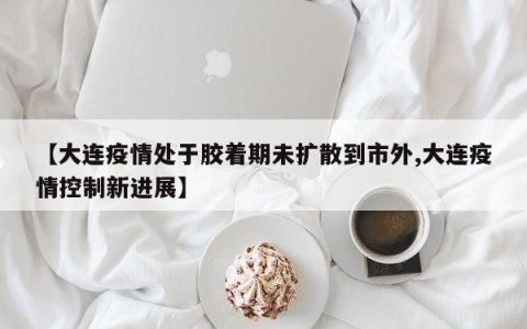 【大连疫情处于胶着期未扩散到市外,大连疫情控制新进展】