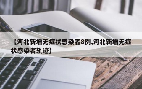 【河北新增无症状感染者8例,河北新增无症状感染者轨迹】