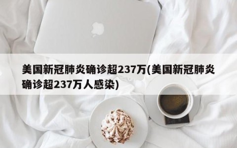 美国新冠肺炎确诊超237万(美国新冠肺炎确诊超237万人感染)