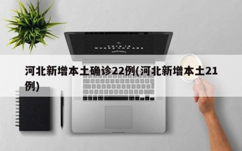 河北新增本土确诊22例(河北新增本土21例)