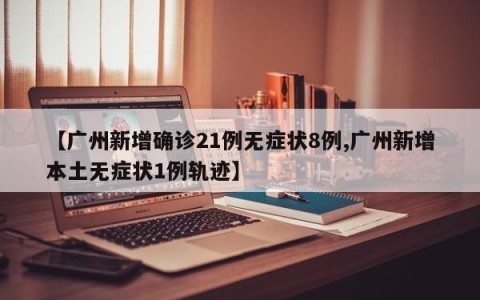 【广州新增确诊21例无症状8例,广州新增本土无症状1例轨迹】