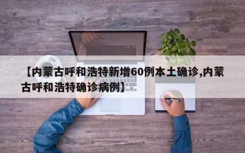 【内蒙古呼和浩特新增60例本土确诊,内蒙古呼和浩特确诊病例】