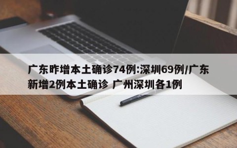 广东昨增本土确诊74例:深圳69例/广东新增2例本土确诊 广州深圳各1例