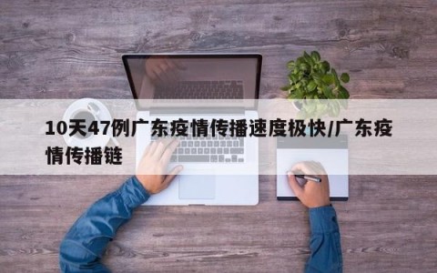 10天47例广东疫情传播速度极快/广东疫情传播链