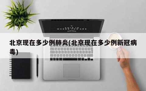 北京现在多少例肺炎(北京现在多少例新冠病毒)