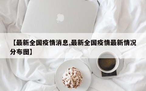 【最新全国疫情消息,最新全国疫情最新情况分布图】