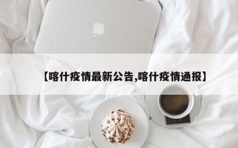 【喀什疫情最新公告,喀什疫情通报】