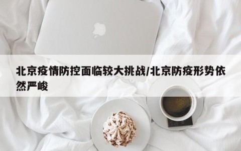 北京疫情防控面临较大挑战/北京防疫形势依然严峻
