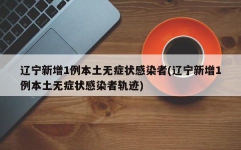 辽宁新增1例本土无症状感染者(辽宁新增1例本土无症状感染者轨迹)