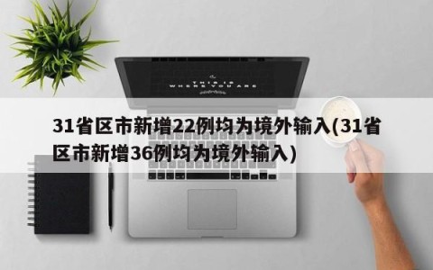 31省区市新增22例均为境外输入(31省区市新增36例均为境外输入)