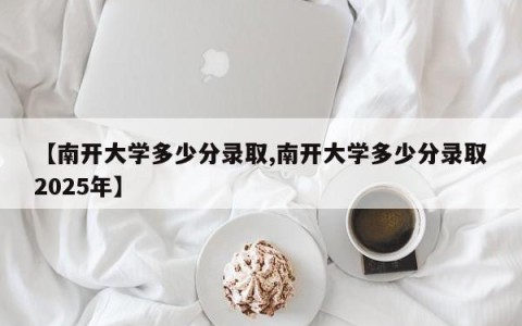 【南开大学多少分录取,南开大学多少分录取2025年】