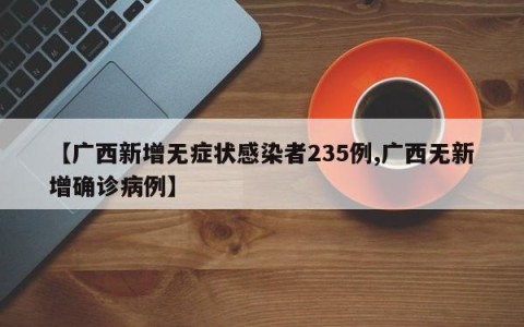 【广西新增无症状感染者235例,广西无新增确诊病例】