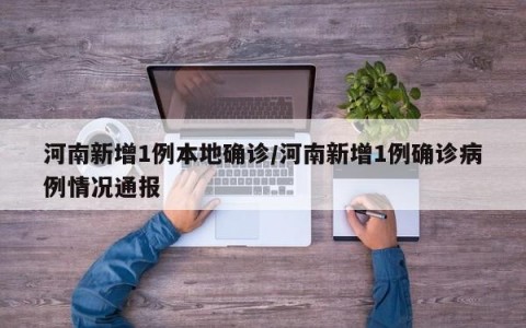 河南新增1例本地确诊/河南新增1例确诊病例情况通报