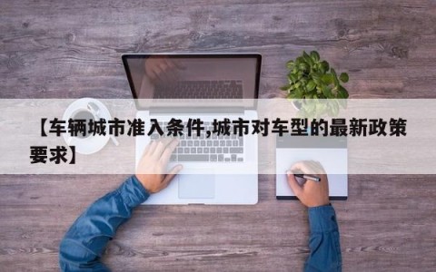 【车辆城市准入条件,城市对车型的最新政策要求】
