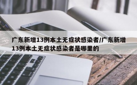 广东新增13例本土无症状感染者/广东新增13例本土无症状感染者是哪里的