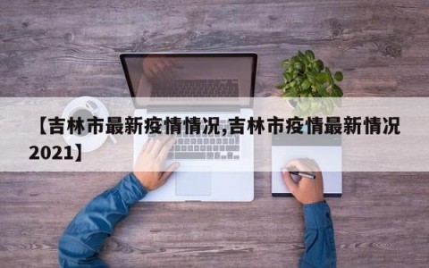【吉林市最新疫情情况,吉林市疫情最新情况2021】
