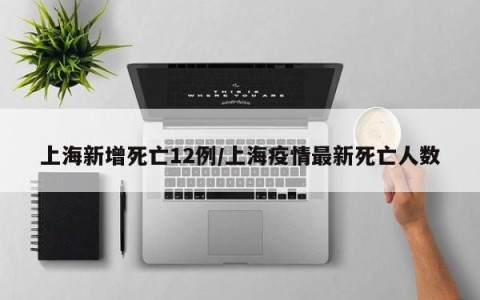上海新增死亡12例/上海疫情最新死亡人数