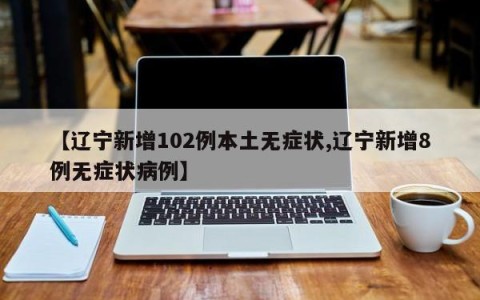 【辽宁新增102例本土无症状,辽宁新增8例无症状病例】