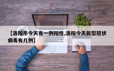 【洛阳市今天有一例阳性,洛阳今天新型冠状病毒有几例】