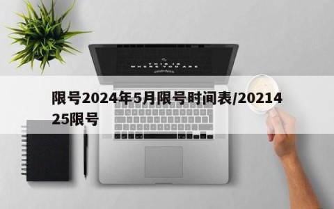 限号2024年5月限号时间表/2021425限号