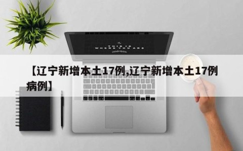 【辽宁新增本土17例,辽宁新增本土17例病例】