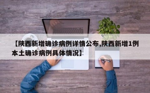 【陕西新增确诊病例详情公布,陕西新增1例本土确诊病例具体情况】