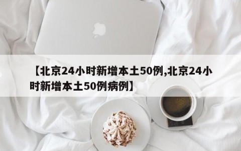 【北京24小时新增本土50例,北京24小时新增本土50例病例】