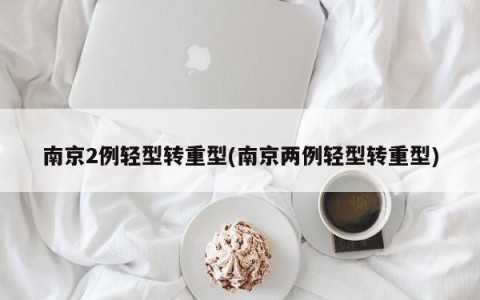南京2例轻型转重型(南京两例轻型转重型)