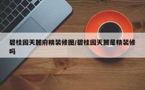 碧桂园天麓府精装修图/碧桂园天麓是精装修吗